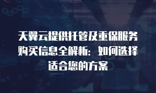 天翼云提供托管及重保服务购买信息全解析：如何选择适合您的方案