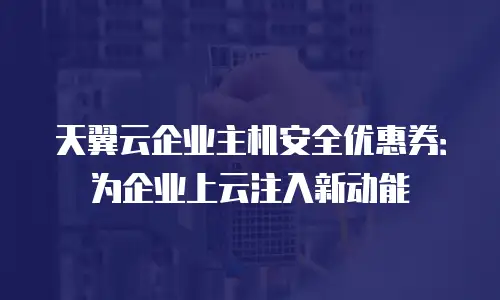 天翼云企业主机安全优惠券：为企业上云注入新动能