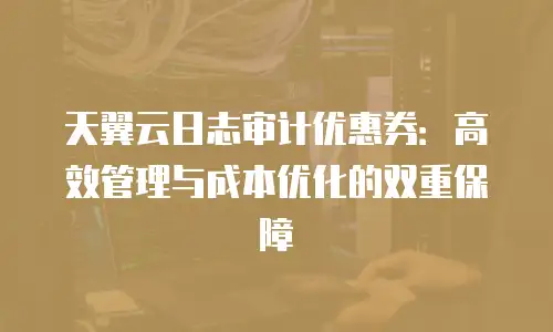 天翼云日志审计优惠券：高效管理与成本优化的双重保障