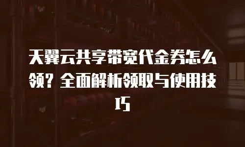 天翼云共享带宽代金券怎么领？全面解析领取与使用技巧
