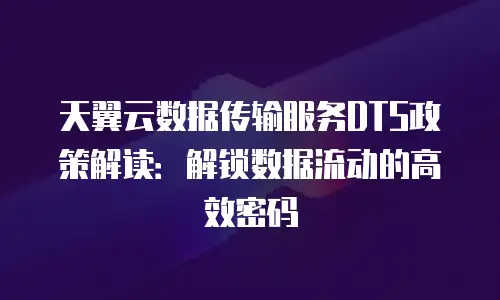 天翼云数据传输服务DTS政策解读：解锁数据流动的高效密码