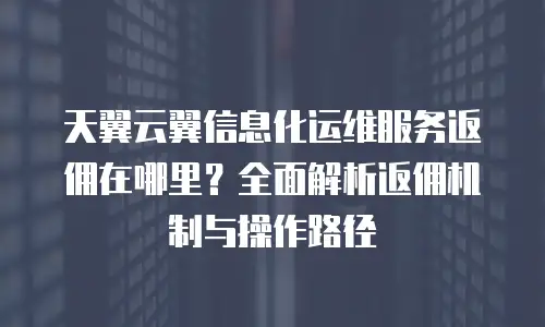 天翼云翼信息化运维服务返佣在哪里？全面解析返佣机制与操作路径