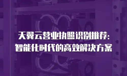 天翼云营业执照识别推荐：智能化时代的高效解决方案
