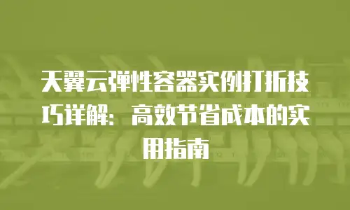 天翼云弹性容器实例打折技巧详解：高效节省成本的实用指南