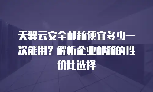 天翼云安全邮箱便宜多少一次能用？解析企业邮箱的性价比选择