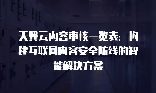 天翼云内容审核一览表：构建互联网内容安全防线的智能解决方案