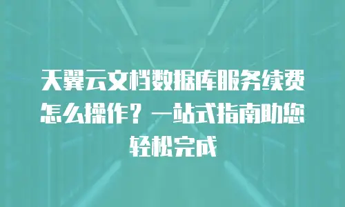 天翼云文档数据库服务续费怎么操作？一站式指南助您轻松完成