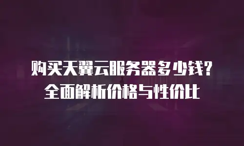购买天翼云服务器多少钱？全面解析价格与性价比