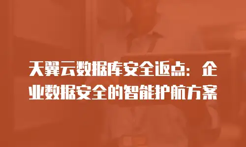 天翼云数据库安全返点：企业数据安全的智能护航方案