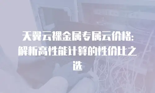天翼云裸金属专属云价格：解析高性能计算的性价比之选