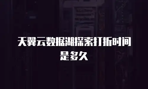 天翼云数据湖探索打折时间是多久