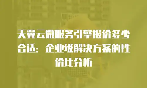 天翼云微服务引擎报价多少合适：企业级解决方案的性价比分析