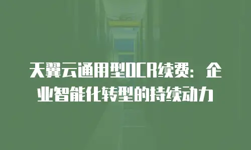 天翼云通用型OCR续费：企业智能化转型的持续动力