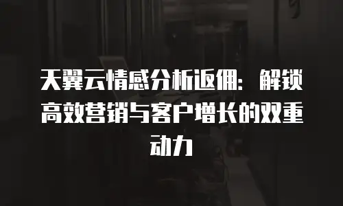 天翼云情感分析返佣：解锁高效营销与客户增长的双重动力