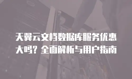天翼云文档数据库服务优惠大吗？全面解析与用户指南