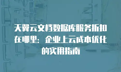 天翼云文档数据库服务折扣在哪里：企业上云成本优化的实用指南