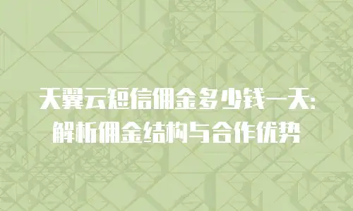 天翼云短信佣金多少钱一天：解析佣金结构与合作优势
