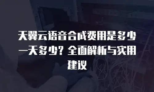 天翼云语音合成费用是多少一天多少？全面解析与实用建议