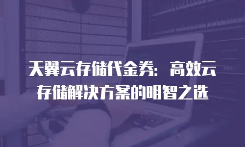 天翼云存储代金券：高效云存储解决方案的明智之选