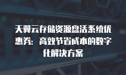 天翼云存储资源盘活系统优惠券：高效节省成本的数字化解决方案