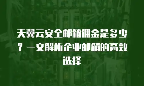 天翼云安全邮箱佣金是多少？一文解析企业邮箱的高效选择