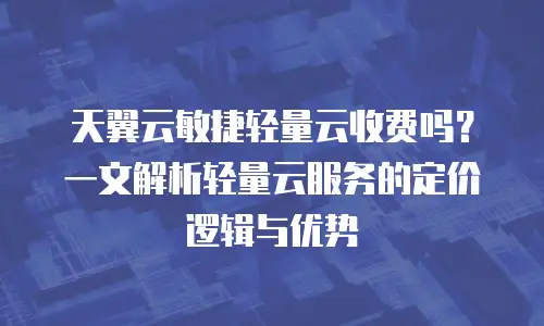 天翼云敏捷轻量云收费吗？一文解析轻量云服务的定价逻辑与优势