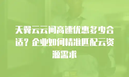 天翼云云间高速优惠多少合适？企业如何精准匹配云资源需求