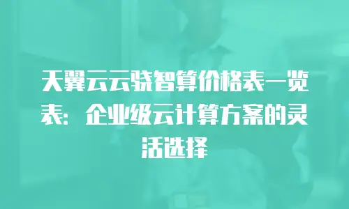 天翼云云骁智算价格表一览表：企业级云计算方案的灵活选择