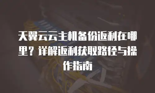 天翼云云主机备份返利在哪里？详解返利获取路径与操作指南