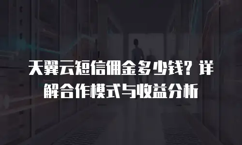 天翼云短信佣金多少钱？详解合作模式与收益分析