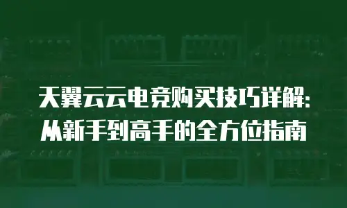 天翼云云电竞购买技巧详解：从新手到高手的全方位指南