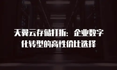 天翼云存储打折：企业数字化转型的高性价比选择