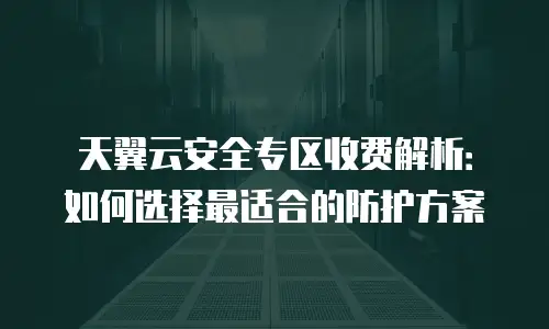 天翼云安全专区收费解析：如何选择最适合的防护方案