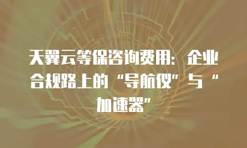天翼云等保咨询费用：企业合规路上的“导航仪”与“加速器”