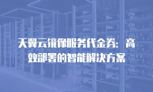 天翼云镜像服务代金券：高效部署的智能解决方案