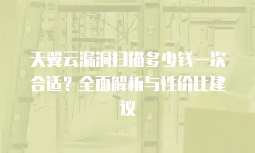 天翼云漏洞扫描多少钱一次合适？全面解析与性价比建议