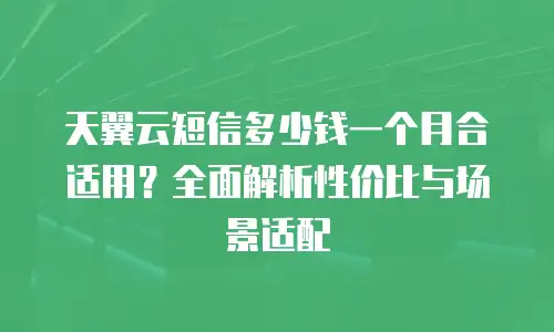 天翼云短信多少钱一个月合适用？全面解析性价比与场景适配