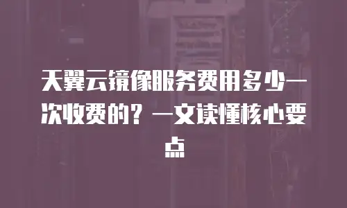 天翼云镜像服务费用多少一次收费的？一文读懂核心要点