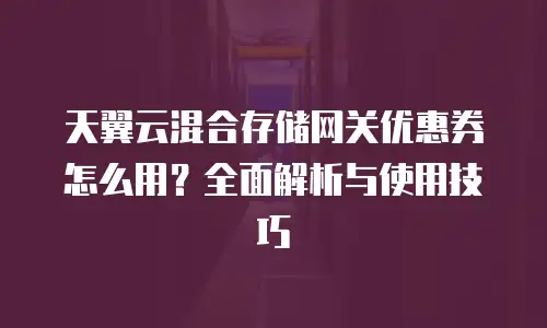 天翼云混合存储网关优惠券怎么用？全面解析与使用技巧