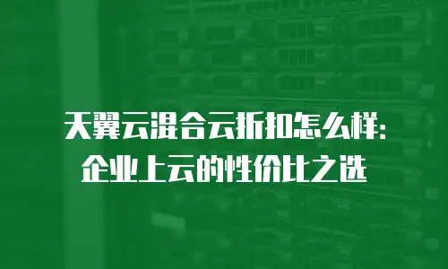 天翼云混合云折扣怎么样：企业上云的性价比之选