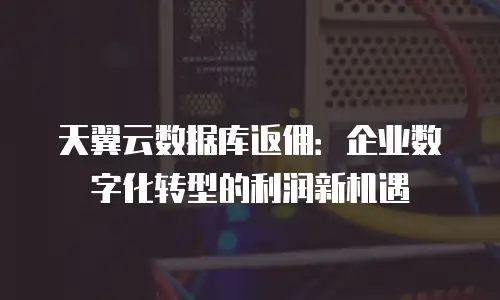 天翼云数据库返佣：企业数字化转型的利润新机遇