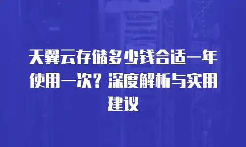 天翼云存储多少钱合适一年使用一次？深度解析与实用建议