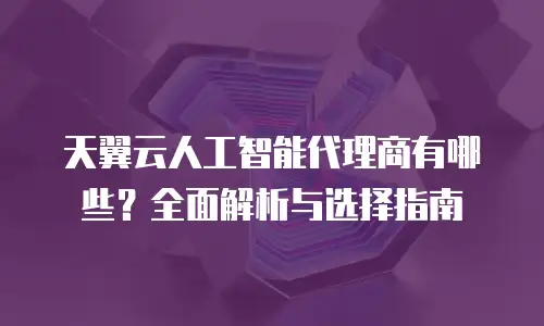 天翼云人工智能代理商有哪些？全面解析与选择指南