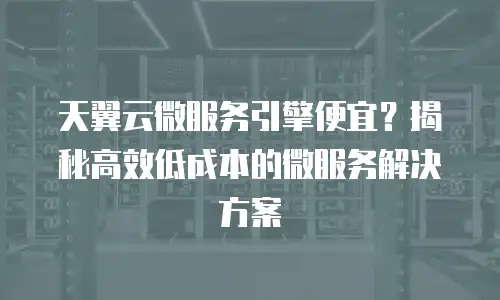 天翼云微服务引擎便宜？揭秘高效低成本的微服务解决方案