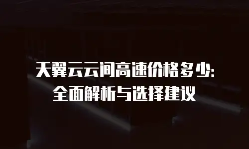 天翼云云间高速价格多少：全面解析与选择建议