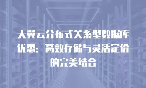 天翼云分布式关系型数据库优惠：高效存储与灵活定价的完美结合