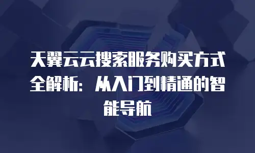 天翼云云搜索服务购买方式全解析：从入门到精通的智能导航