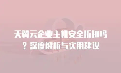 天翼云企业主机安全折扣吗？深度解析与实用建议