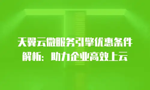 天翼云微服务引擎优惠条件解析：助力企业高效上云