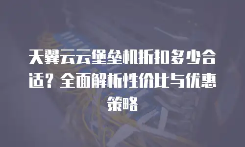 天翼云云堡垒机折扣多少合适？全面解析性价比与优惠策略